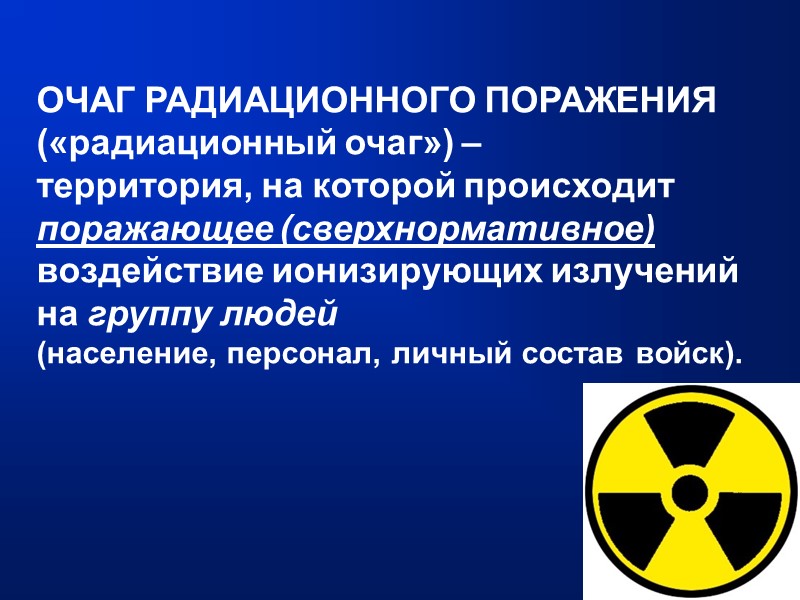 ОЧАГ РАДИАЦИОННОГО ПОРАЖЕНИЯ («радиационный очаг») –  территория, на которой происходит поражающее (сверхнормативное) воздействие